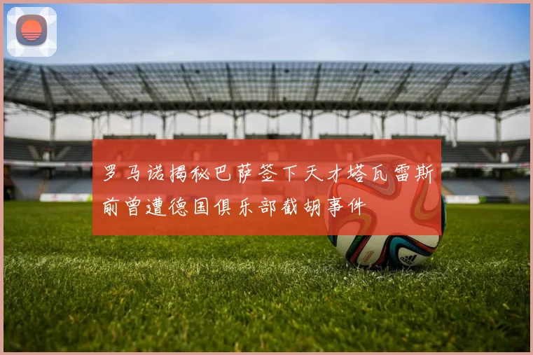 罗马诺揭秘巴萨签下天才塔瓦雷斯前曾遭德国俱乐部截胡事件