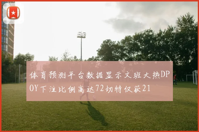 体育预测平台数据显示文班大热DPOY下注比例高达72切特仅获21