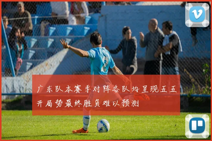 广东队本赛季对阵各队均呈现五五开局势最终胜负难以预测