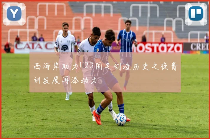 西海岸助力U23国足创造历史之夜青训发展再添动力
