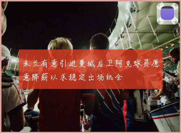 米兰有意引进曼城后卫阿克球员愿意降薪以求稳定出场机会