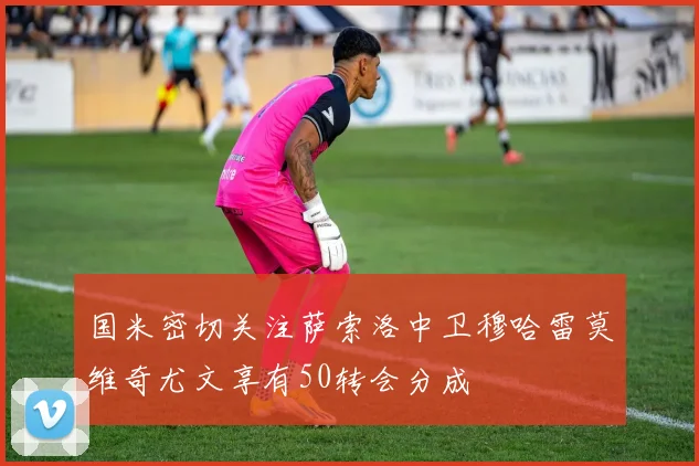 国米密切关注萨索洛中卫穆哈雷莫维奇尤文享有50转会分成