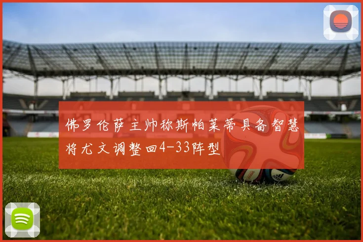 佛罗伦萨主帅称斯帕莱蒂具备智慧将尤文调整回4-33阵型