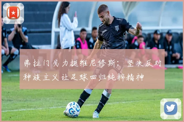 弗拉门戈力挺维尼修斯：坚决反对种族主义让足球回归纯粹精神