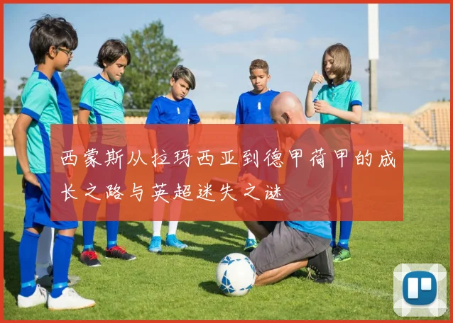 西蒙斯从拉玛西亚到德甲荷甲的成长之路与英超迷失之谜