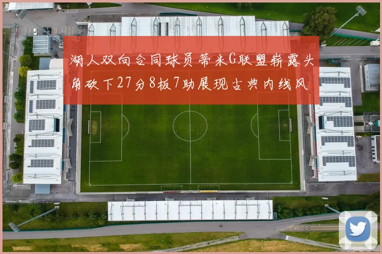 湖人双向合同球员蒂米G联盟崭露头角砍下27分8板7助展现古典内线风采