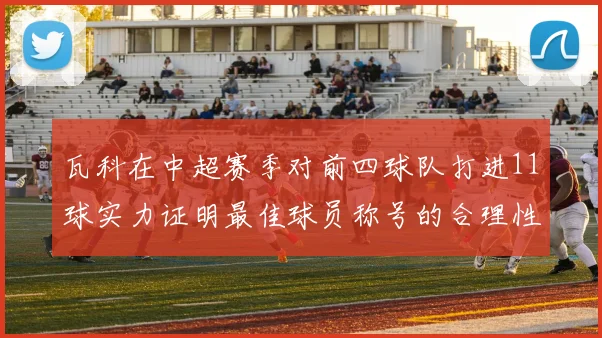 瓦科在中超赛季对前四球队打进11球实力证明最佳球员称号的合理性