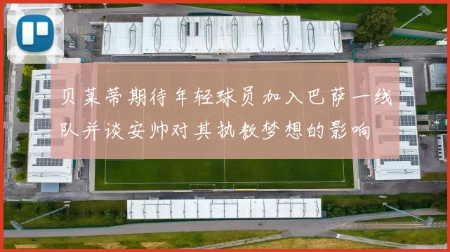 贝莱蒂期待年轻球员加入巴萨一线队并谈安帅对其执教梦想的影响