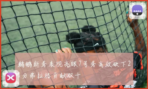 鹈鹕新秀表现亮眼7号秀高效砍下21分弗拉格贡献双十