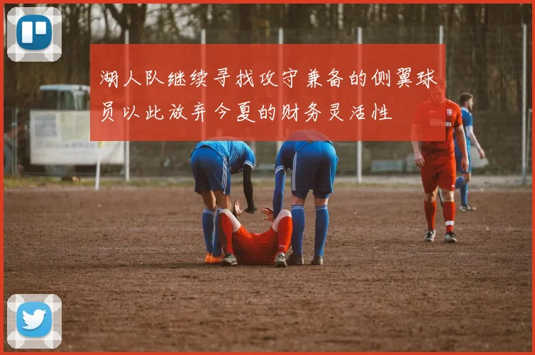 湖人队继续寻找攻守兼备的侧翼球员以此放弃今夏的财务灵活性