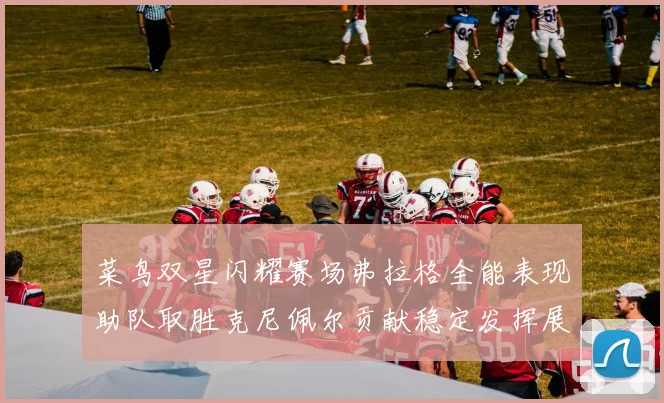 菜鸟双星闪耀赛场弗拉格全能表现助队取胜克尼佩尔贡献稳定发挥展现潜力