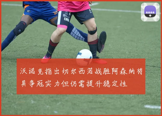 沃诺克指出切尔西若战胜阿森纳将具争冠实力但仍需提升稳定性