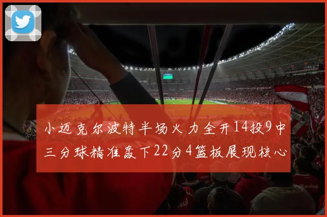 小迈克尔波特半场火力全开14投9中三分球精准轰下22分4篮板展现核心实力