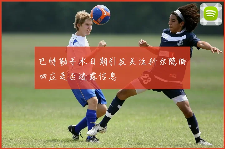 巴特勒手术日期引发关注科尔隐晦回应是否透露信息