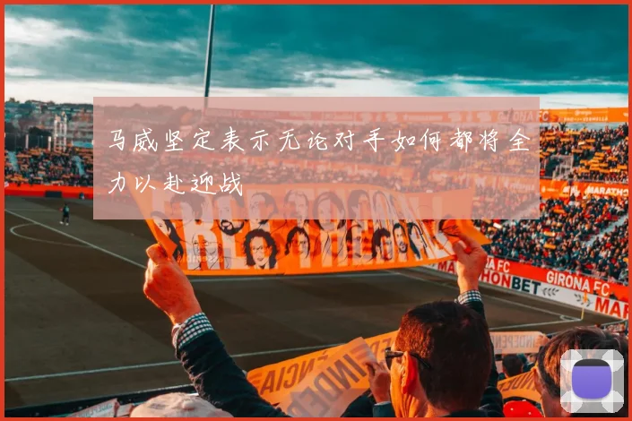 马威坚定表示无论对手如何都将全力以赴迎战