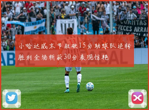 小哈达威末节狂砍15分助球队逆转胜利全场斩获30分表现惊艳