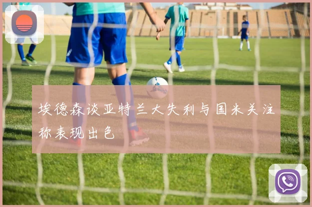 埃德森谈亚特兰大失利与国米关注称表现出色