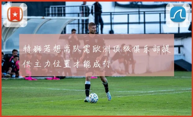 特狮若想离队需欧洲顶级俱乐部提供主力位置才能成行
