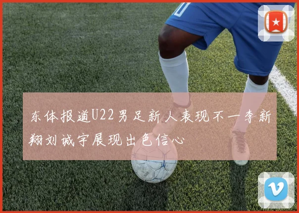 东体报道U22男足新人表现不一李新翔刘诚宇展现出色信心