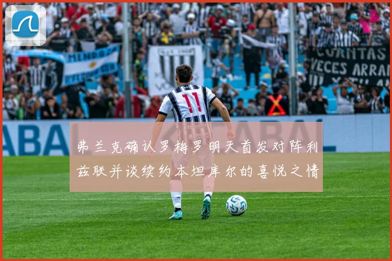 弗兰克确认罗梅罗明天首发对阵利兹联并谈续约本坦库尔的喜悦之情