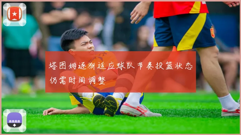 塔图姆逐渐适应球队节奏投篮状态仍需时间调整
