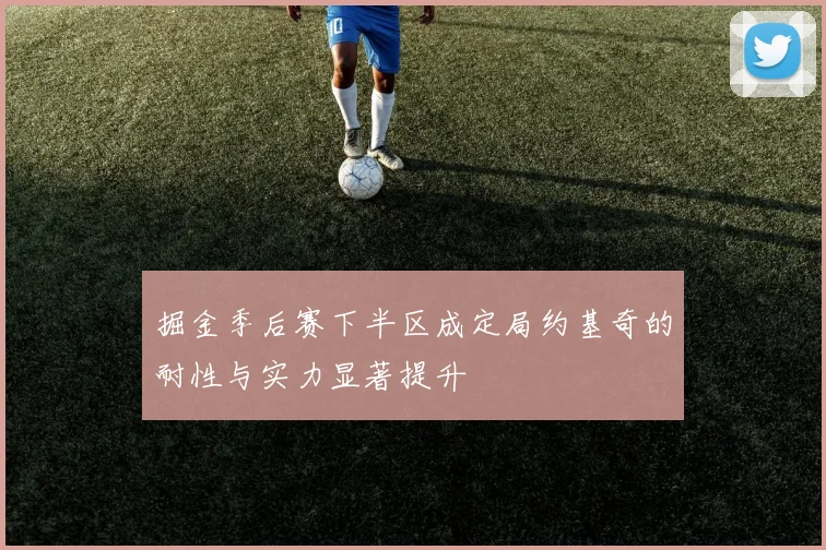 掘金季后赛下半区成定局约基奇的耐性与实力显著提升