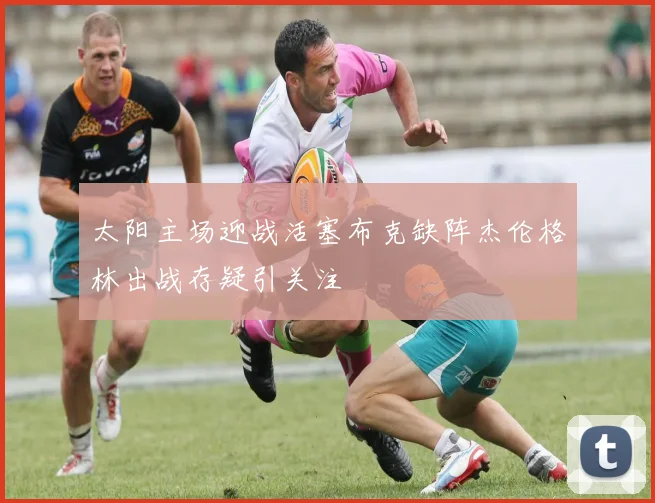太阳主场迎战活塞布克缺阵杰伦格林出战存疑引关注