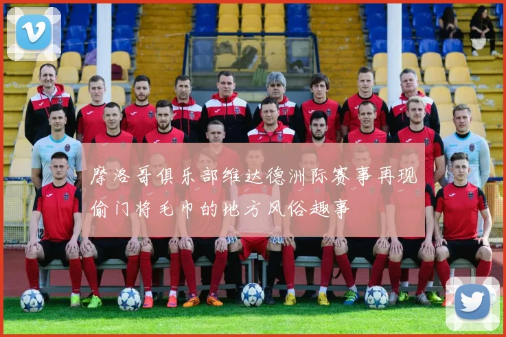 摩洛哥俱乐部维达德洲际赛事再现偷门将毛巾的地方风俗趣事