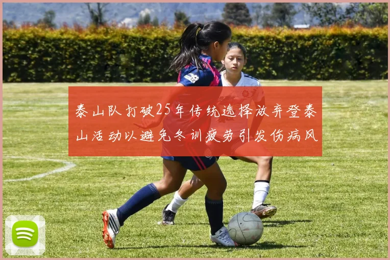 泰山队打破25年传统选择放弃登泰山活动以避免冬训疲劳引发伤病风险