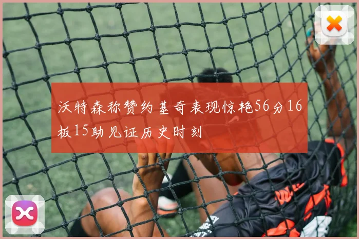 沃特森称赞约基奇表现惊艳56分16板15助见证历史时刻