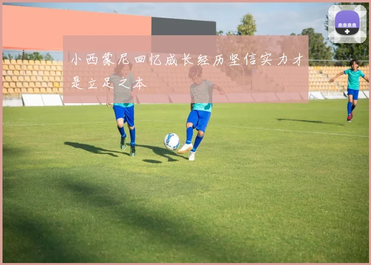 小西蒙尼回忆成长经历坚信实力才是立足之本