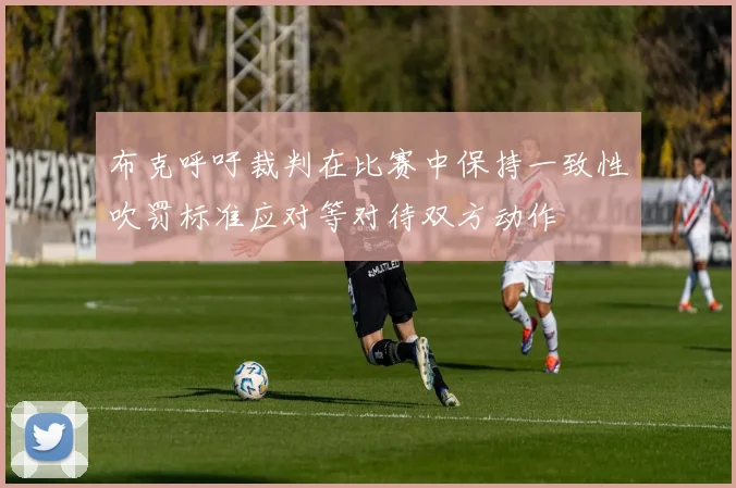 布克呼吁裁判在比赛中保持一致性吹罚标准应对等对待双方动作