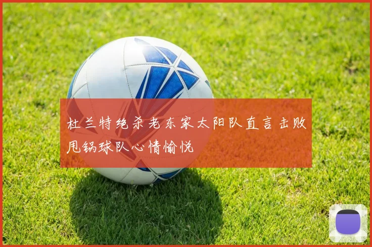 杜兰特绝杀老东家太阳队直言击败甩锅球队心情愉悦