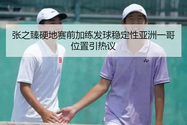 张之臻硬地赛前加练发球稳定性亚洲一哥位置引热议 | BOWWAYSPORTS